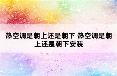 热空调是朝上还是朝下 热空调是朝上还是朝下安装